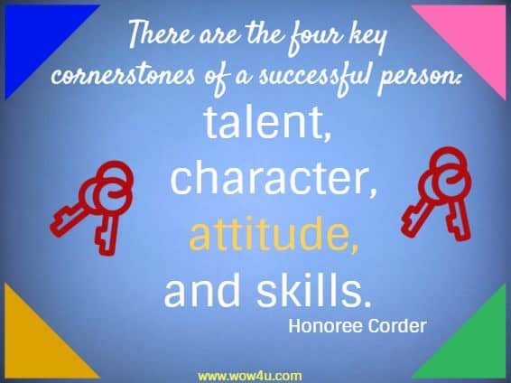 There are the four key cornerstones of a successful person:  talent, character, attitude, and skills. Honoree Corder
