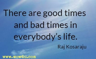 There are good times and bad times in everybodyï¿½s life. Raj Kosaraju