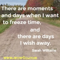 There are moments and days when I want to freeze time, and there are days I wish away. Sarah Williams