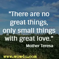 There are no great things, only small things with great love. Mother Teresa