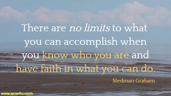 There are no limits to what you can
 accomplish when you know who you are and have faith in what you can do.
 Stedman Graham