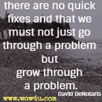 there are no quick fixes and that we must not just go through a problem but grow through a problem. David DeNotaris