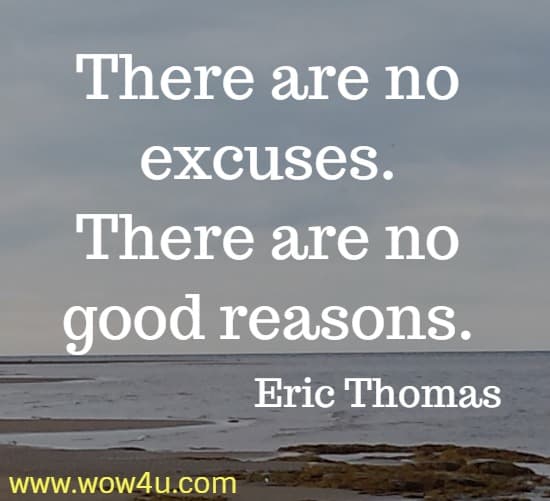 There are no excuses. There are no good reasons.
  Eric Thomas