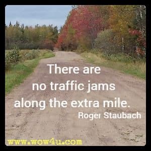 There are no traffic jams along the extra mile. Roger Staubach 