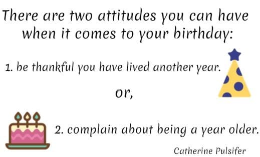 There are two attitudes you can have when it comes to your birthday:  1. be thankful you have lived another year. or, 2. complain about being a year older. Catherine Pulsifer 