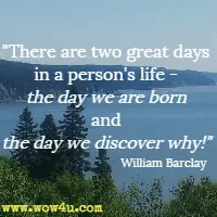 There are two great days in a person's life - the day we are born and the day we discover why! William Barclay
