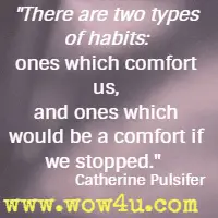 There are two types of habits: ones which comfort us, and ones which would be a comfort if we stopped. Catherine Pulsifer