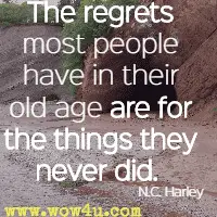 The regrets most people have in their old age are for the things they never did.  N.C. Harley