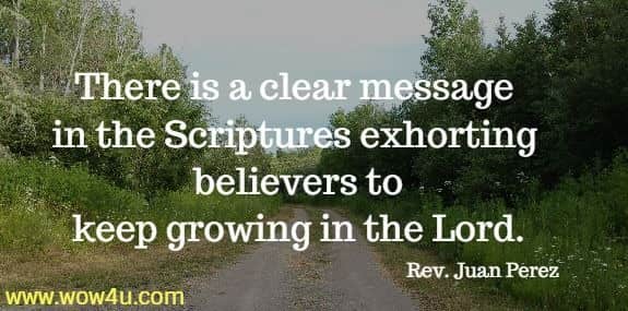 There is a clear message in the Scriptures exhorting believers to
 keep growing in the Lord. Rev. Juan Perez
