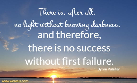 There is, after all, no light without knowing darkness, and therefore, there is no success without first failure. Byron Pulsifer