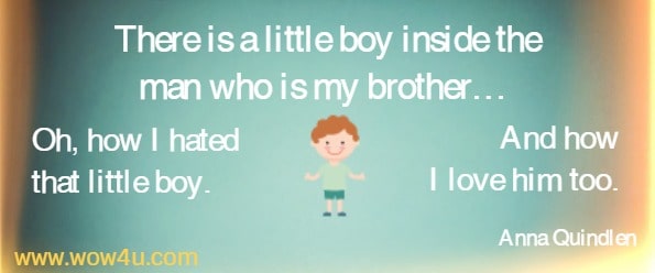 There is a little boy inside the man who is my brother… Oh, how I hated 
that little boy. And how I love him too.  Anna Quindlen