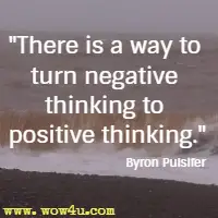 There is a way to turn negative thinking to positive thinking. Byron Pulsifer