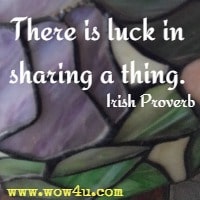 There is luck in sharing a thing. Irish Proverb
