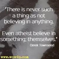 There is never such a thing as not believing in anything. Even atheist believe in something; themselves. Derek Townsend