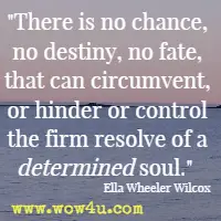 There is no chance, no destiny, no fate, that can circumvent, or hinder or control the firm resolve of a determined soul. Ella Wheeler Wilcox 