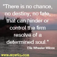 There is no chance, no destiny, no fate, that can hinder or control the firm resolve of a determined soul. Ella Wheeler Wilcox