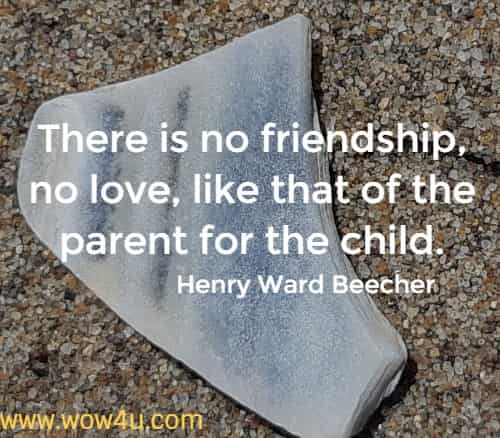There is no friendship, no love, like that of the parent for the child.     
  Henry Ward Beecher