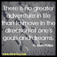 There is no greater adventure in life than to move in the direction of one's goals and dreams. G. Mark Phillips