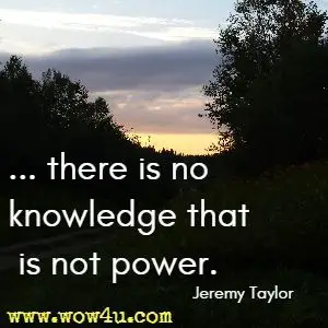 ... there is no knowledge that is not power. Jeremy Taylor 