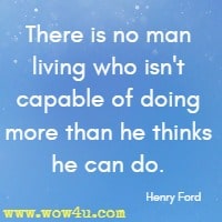 There is no man living who isn't capable of doing more than he thinks he can do. Henry Ford 