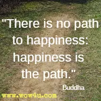 There is no path to happiness: happiness is the path. Buddha