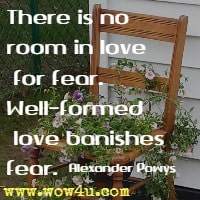 There is no room in love for fear. Well-formed love banishes fear. Alexander Powys