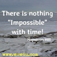 There is nothing Impossible with time! Napoleon Hill