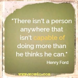 There isn't a person anywhere that isn't capable of doing more than he thinks he can. Henry Ford