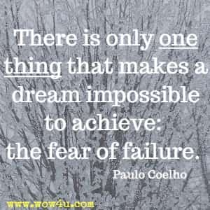 There is only one thing that makes a dream impossible to achieve: the fear of failure. Paulo Coelho
