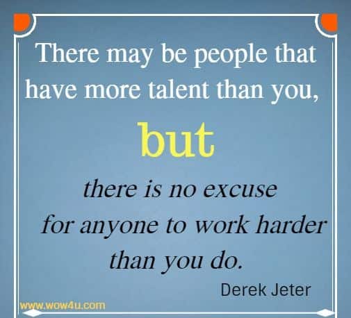 There may be people that have more talent than you, but there is no excuse
 for anyone to work harder than you do. Derek Jeter