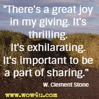 There's a great joy in my giving. It's thrilling. It's exhilarating. It's important to be a part of sharing. W. Clement Stone