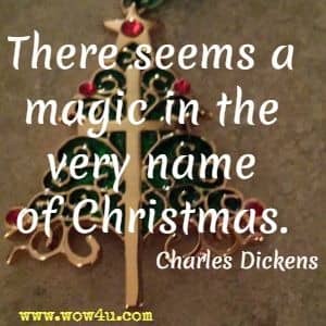 There seems a magic in the very name of Christmas. Charles Dickens