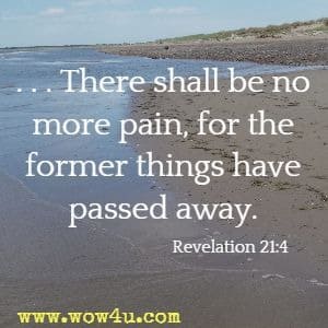 There shall be no more pain, for the former things have passed away. Revelation 21:4 
