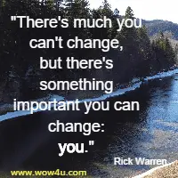 There's much you can't change, but there's something important you can change: you. Rick Warren