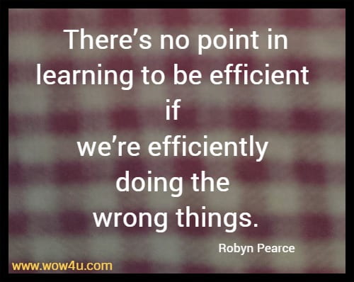 There's no point in learning to be efficient if we're efficiently doing the wrong things.
  Robyn Pearce