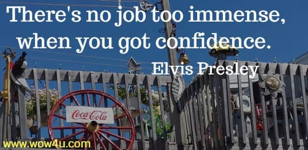 There's no job too immense, when you got confidence. 
 Elvis Presley