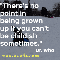 There's no point in being grown up if you can't be childish sometimes.  Dr. Who 