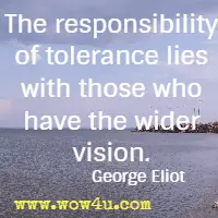 The responsibility of tolerance lies with those who have the wider vision. George Eliot