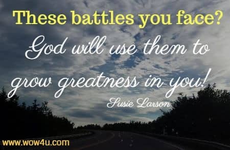 These battles you face? God will use them to grow greatness in you!   Susie Larson 