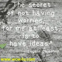 The secret of not having worries, for me at least, is to have ideas.