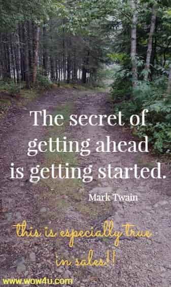 The secret of getting ahead is getting started. Mark Twain  this is especially true 
in sales!!