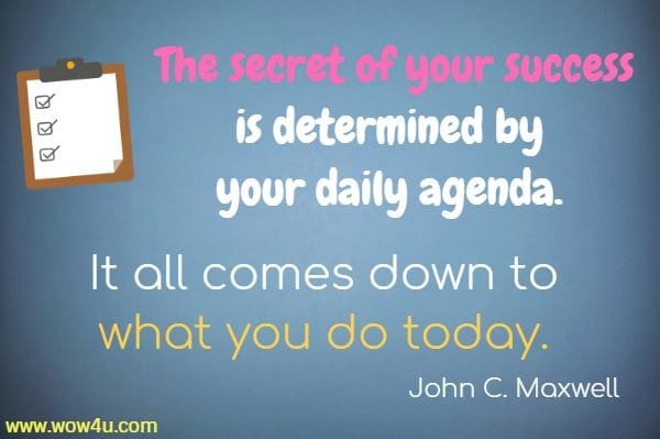 The secret of your success is determined by your daily agenda. It all comes down to what you do today. 
 John C. Maxwell