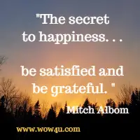 The secret to happiness. . . be satisfied and be grateful. Mitch Albom