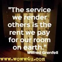 The service we render others is the rent we pay for our room on earth. Wilfred Grenfell 