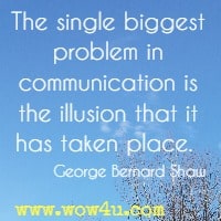 The single biggest problem in communication is the illusion that it has taken place.  George Bernard Shaw