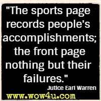 The sports page records people's accomplishments; the front page nothing but their failures. Jutice Earl Warren
