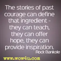 The stories of past courage can define that ingredient - they can teach, they can offer hope, they can provide inspiration. Rock Bankole