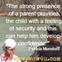 The strong presence of a parent provides the child with a feeling of security and this can help him develop confidence. Patricia Munsford