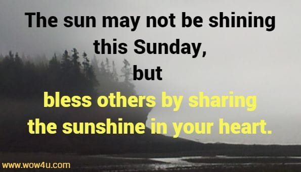 The sun may not be shining this Sunday, but bless others by sharing the sunshine in your heart.