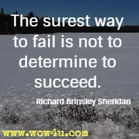 The surest way to fail is not to determine to succeed. Richard Brinsley Sheridan